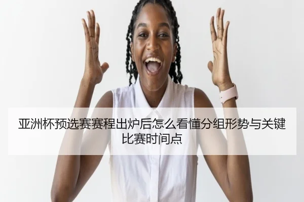 亚洲杯预选赛赛程出炉后怎么看懂分组形势与关键比赛时间点（kaiyun）