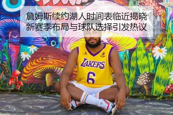 詹姆斯续约湖人时间表临近揭晓 新赛季布局与球队选择引发热议 | kaiyun